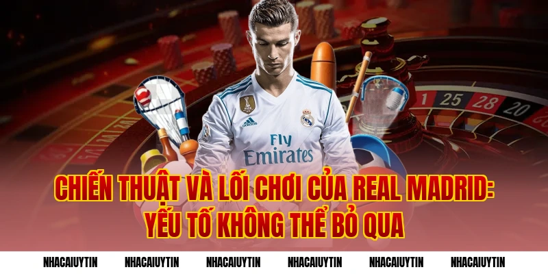 Chiến thuật và lối chơi của Real Madrid: Yếu tố không thể bỏ qua